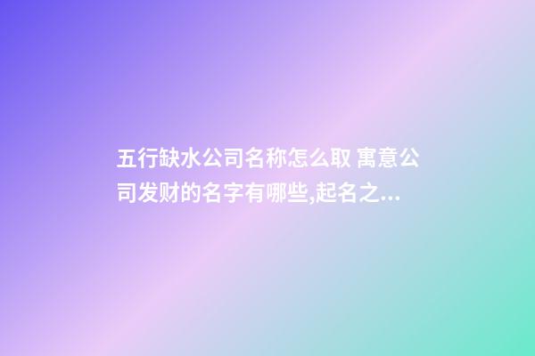 五行缺水公司名称怎么取 寓意公司发财的名字有哪些,起名之家-第1张-公司起名-玄机派